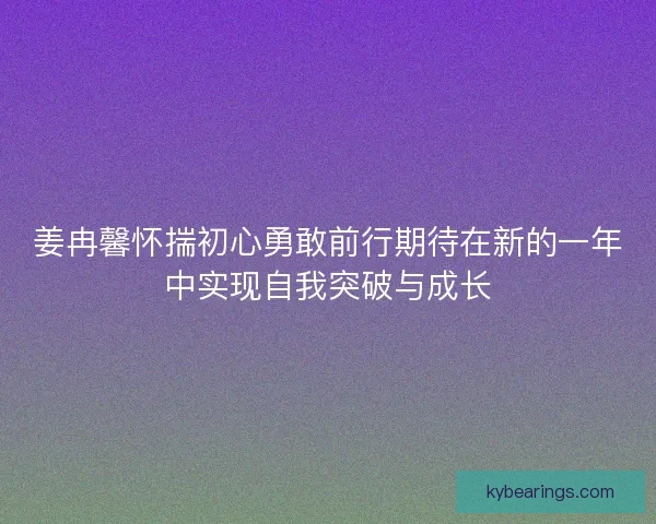 姜冉馨怀揣初心勇敢前行期待在新的一年中实现自我突破与成长