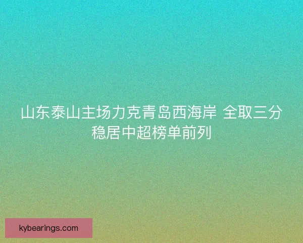 山东泰山主场力克青岛西海岸 全取三分稳居中超榜单前列 山东泰山主场力克青岛西海岸 全取三分稳居中超榜单前列