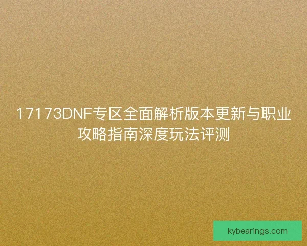 17173DNF专区全面解析版本更新与职业攻略指南深度玩法评测