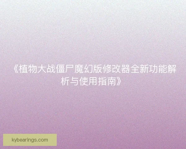 《植物大战僵尸魔幻版修改器全新功能解析与使用指南》