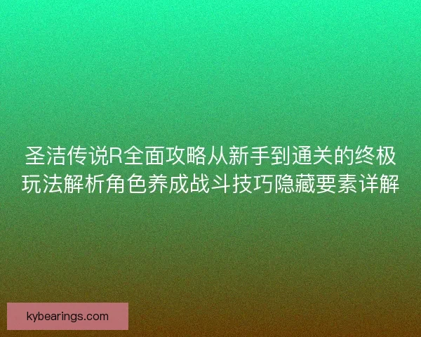 圣洁传说R全面攻略从新手到通关的终极玩法解析角色养成战斗技巧隐藏要素详解