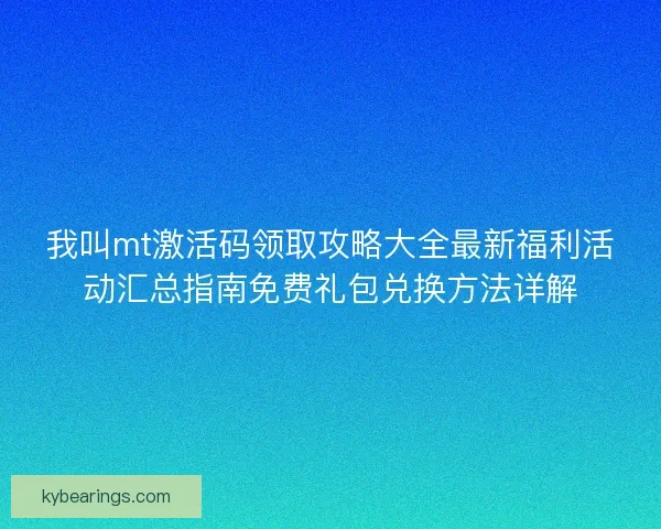 我叫mt激活码领取攻略大全最新福利活动汇总指南免费礼包兑换方法详解