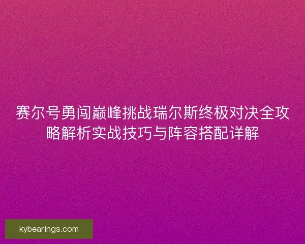 赛尔号勇闯巅峰挑战瑞尔斯终极对决全攻略解析实战技巧与阵容搭配详解